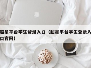 超星平台学生登录入口（超星平台学生登录入口官网）