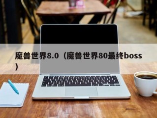 魔兽世界8.0（魔兽世界80最终boss）