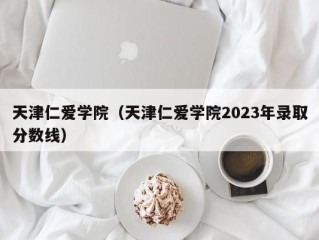 天津仁爱学院（天津仁爱学院2023年录取分数线）