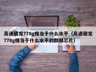 高通骁龙778g相当于什么水平（高通骁龙778g相当于什么水平的麒麟芯片）