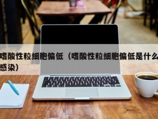 嗜酸性粒细胞偏低（嗜酸性粒细胞偏低是什么感染）