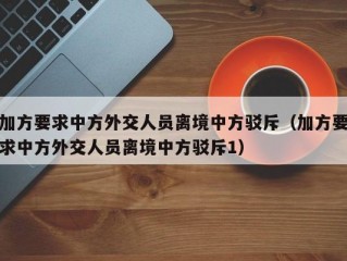 加方要求中方外交人员离境中方驳斥（加方要求中方外交人员离境中方驳斥1）