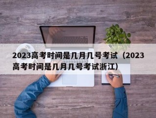 2023高考时间是几月几号考试（2023高考时间是几月几号考试浙江）