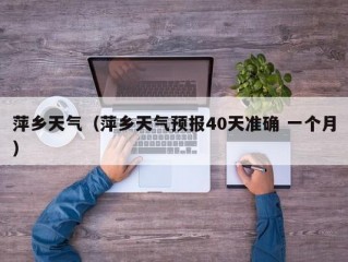 萍乡天气（萍乡天气预报40天准确 一个月）