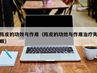 陈皮的功效与作用（陈皮的功效与作用治疗失眠）