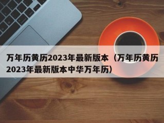 万年历黄历2023年最新版本（万年历黄历2023年最新版本中华万年历）