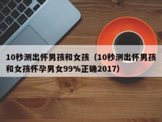 10秒测出怀男孩和女孩（10秒测出怀男孩和女孩怀孕男女99%正确2017）