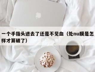 一个手指头进去了还是不见血（处nu膜是怎样才算破了）