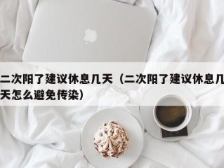 二次阳了建议休息几天（二次阳了建议休息几天怎么避免传染）