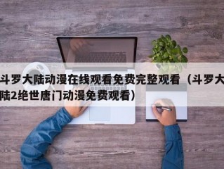 斗罗大陆动漫在线观看免费完整观看（斗罗大陆2绝世唐门动漫免费观看）