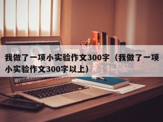 我做了一项小实验作文300字（我做了一项小实验作文300字以上）