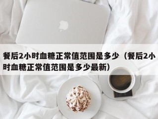 餐后2小时血糖正常值范围是多少（餐后2小时血糖正常值范围是多少最新）