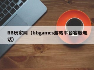 BB玩家网（bbgames游戏平台客服电话）