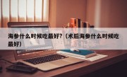 海参什么时候吃最好?（术后海参什么时候吃最好）