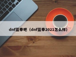 dnf蓝拳吧（dnf蓝拳2021怎么样）