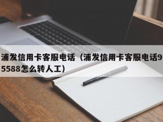 浦发信用卡客服电话（浦发信用卡客服电话95588怎么转人工）