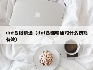 dnf基础精通（dnf基础精通对什么技能有效）