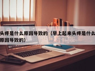 头疼是什么原因导致的（早上起来头疼是什么原因导致的）