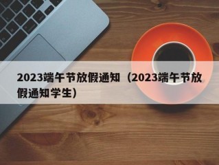 2023端午节放假通知（2023端午节放假通知学生）