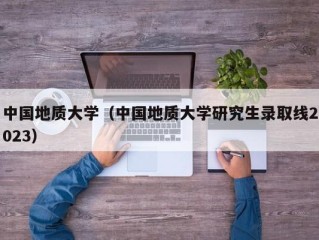 中国地质大学（中国地质大学研究生录取线2023）