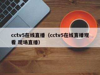 cctv5在线直播（cctv5在线直播观看 现场直播）