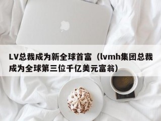 LV总裁成为新全球首富（lvmh集团总裁成为全球第三位千亿美元富翁）