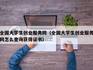 全国大学生创业服务网（全国大学生创业服务网怎么查询获得证书）