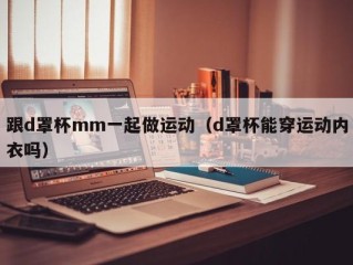 跟d罩杯mm一起做运动（d罩杯能穿运动内衣吗）