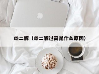 雌二醇（雌二醇过高是什么原因）