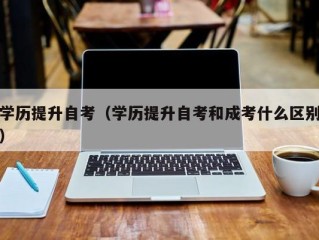 学历提升自考（学历提升自考和成考什么区别）