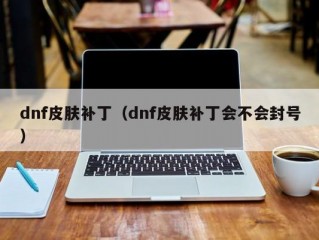 dnf皮肤补丁（dnf皮肤补丁会不会封号）