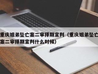 重庆姐弟坠亡案二审择期宣判（重庆姐弟坠亡案二审择期宣判什么时候）