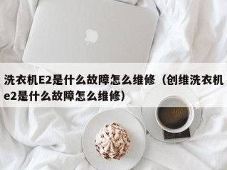 洗衣机E2是什么故障怎么维修（创维洗衣机e2是什么故障怎么维修）