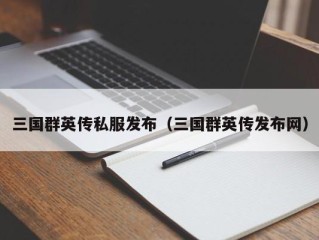 三国群英传私服发布（三国群英传发布网）