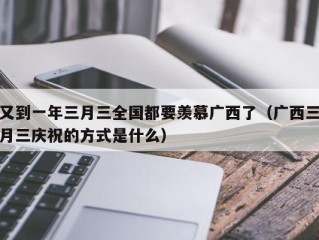 又到一年三月三全国都要羡慕广西了（广西三月三庆祝的方式是什么）