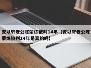 安以轩老公陈荣炼被判14年（安以轩老公陈荣炼被判14年是真的吗）