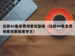 狂飙40集免费观看完整版（狂飙40集免费观看完整版爱奇艺）