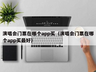 演唱会门票在哪个app买（演唱会门票在哪个app买最好）