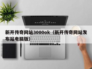 新开传奇网站3000ok（新开传奇网站发布站电脑版）