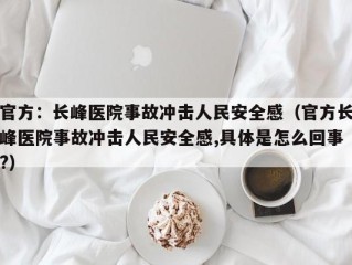 官方：长峰医院事故冲击人民安全感（官方长峰医院事故冲击人民安全感,具体是怎么回事?）