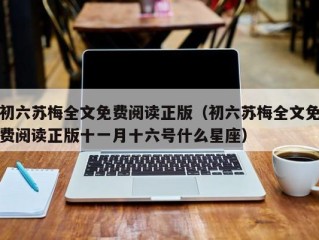 初六苏梅全文免费阅读正版（初六苏梅全文免费阅读正版十一月十六号什么星座）