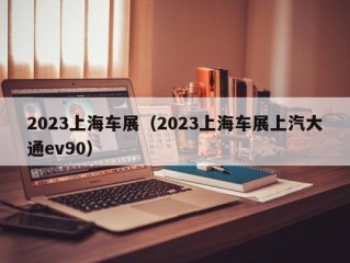 2023上海车展（2023上海车展上汽大通ev90）