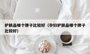 护肤品哪个牌子比较好（孕妇护肤品哪个牌子比较好）