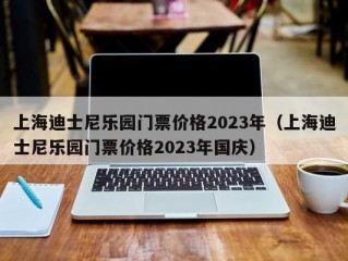 上海迪士尼乐园门票价格2023年（上海迪士尼乐园门票价格2023年国庆）