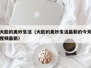 大脸的美妙生活（大脸的美妙生活最新的今天视频最新）