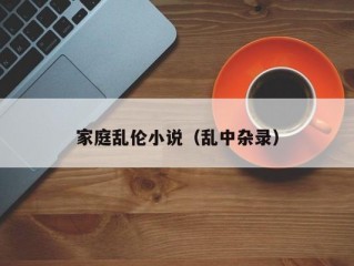 家庭乱伦小说（乱中杂录）