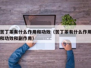 苦丁茶有什么作用和功效（苦丁茶有什么作用和功效和副作用）