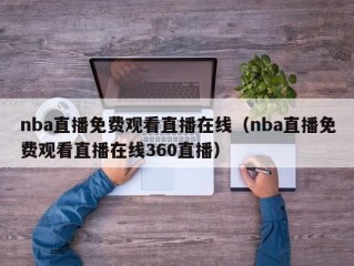 nba直播免费观看直播在线（nba直播免费观看直播在线360直播）