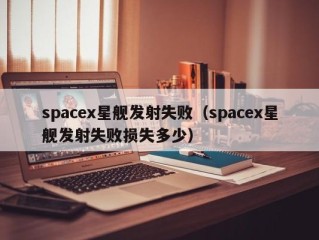 spacex星舰发射失败（spacex星舰发射失败损失多少）