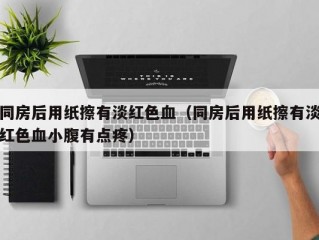 同房后用纸擦有淡红色血（同房后用纸擦有淡红色血小腹有点疼）